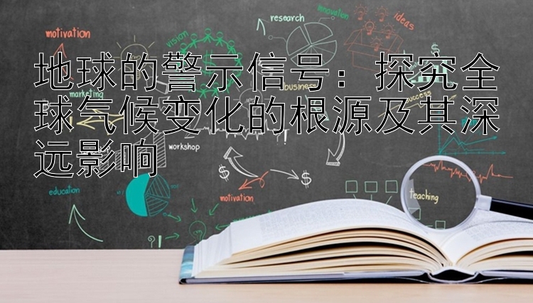 地球的警示信号：探究全球气候变化的根源及其深远影响