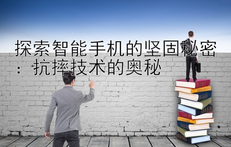 探索智能手机的坚固秘密：抗摔技术的奥秘