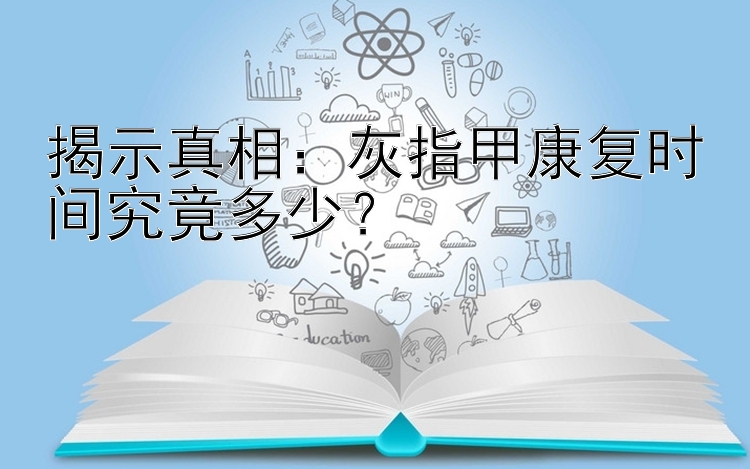 揭示真相：灰指甲康复时间究竟多少？