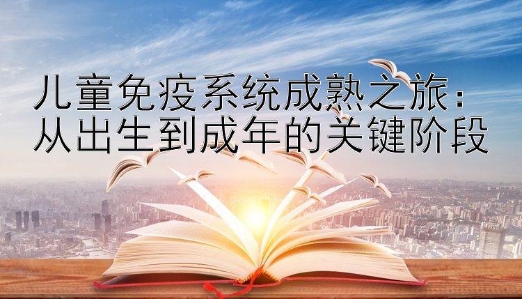 儿童免疫系统成熟之旅：从出生到成年的关键阶段