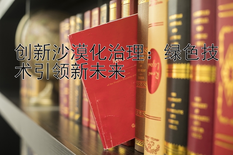 创新沙漠化治理：绿色技术引领新未来