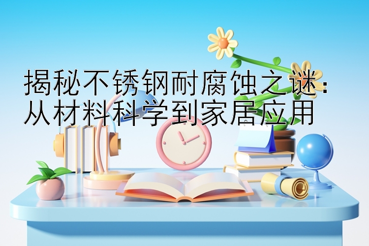 揭秘不锈钢耐腐蚀之谜：从材料科学到家居应用