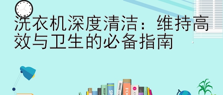 洗衣机深度清洁：维持高效与卫生的必备指南