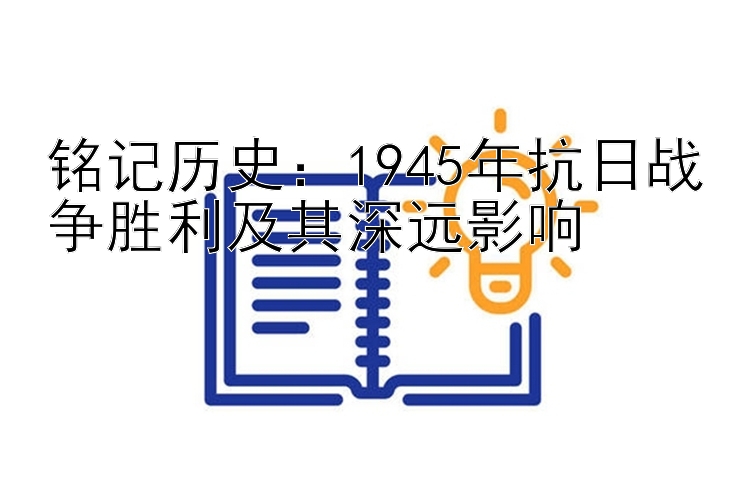 铭记历史：1945年抗日战争胜利及其深远影响