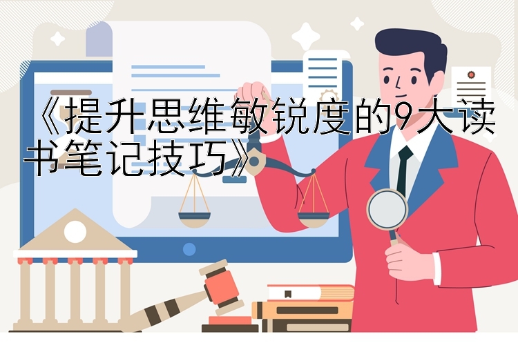 《提升思维敏锐度的9大读书笔记技巧》