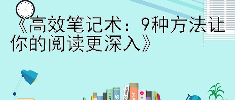 《高效笔记术：9种方法让你的阅读更深入》