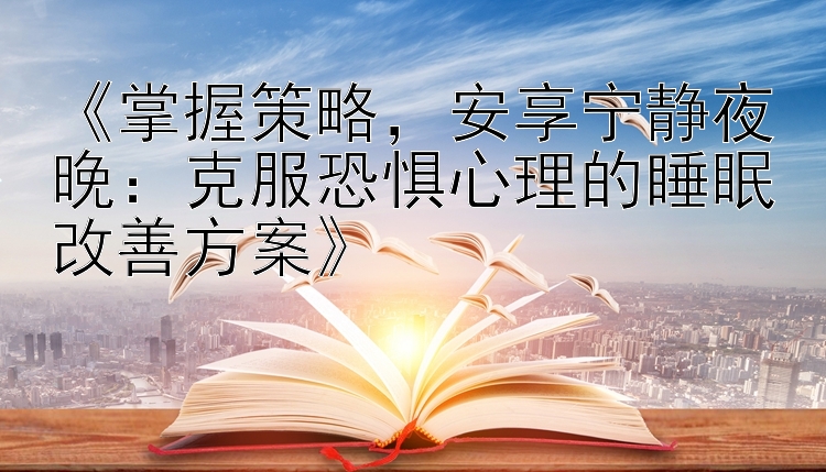 《掌握策略，安享宁静夜晚：克服恐惧心理的睡眠改善方案》