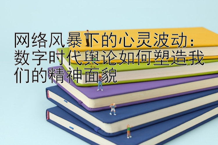 网络风暴下的心灵波动：数字时代舆论如何塑造我们的精神面貌