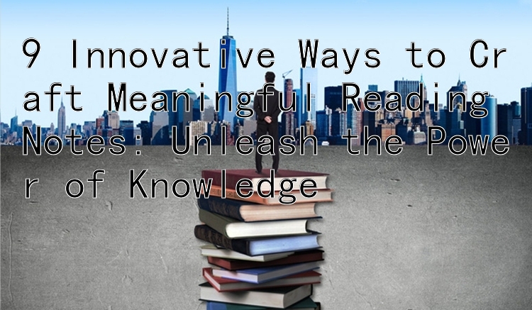 9 Innovative Ways to Craft Meaningful Reading Notes: Unleash the Power of Knowledge