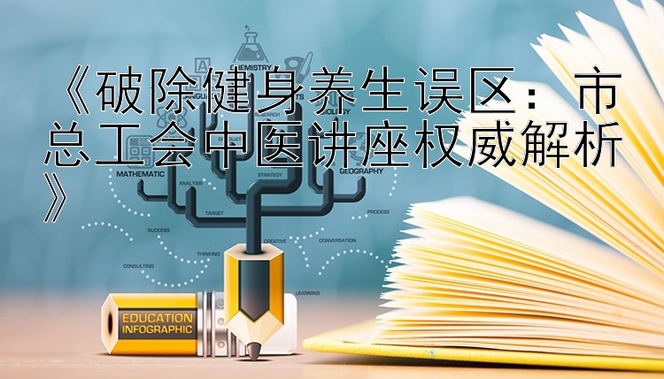 《破除健身养生误区：市总工会中医讲座权威解析》