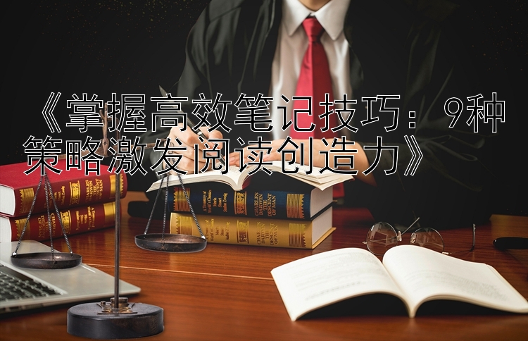 《掌握高效笔记技巧：9种策略激发阅读创造力》