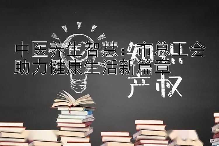 中医养生智慧：市总工会助力健康生活新篇章