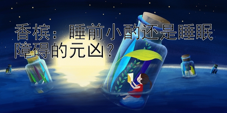 香槟：睡前小酌还是睡眠障碍的元凶？