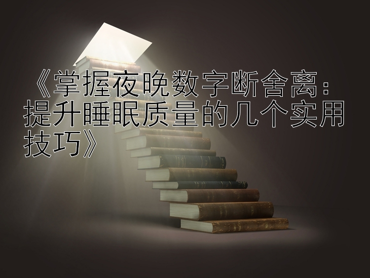 《掌握夜晚数字断舍离：提升睡眠质量的几个实用技巧》