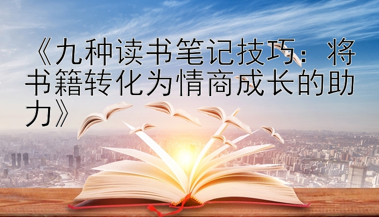 《九种读书笔记技巧：将书籍转化为情商成长的助力》