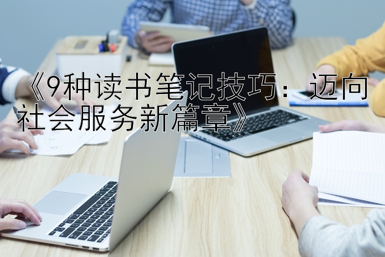 《9种读书笔记技巧：迈向社会服务新篇章》