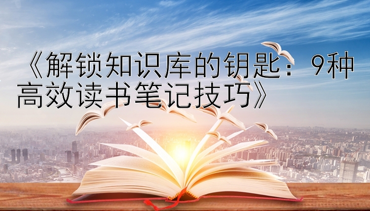 《解锁知识库的钥匙：9种高效读书笔记技巧》