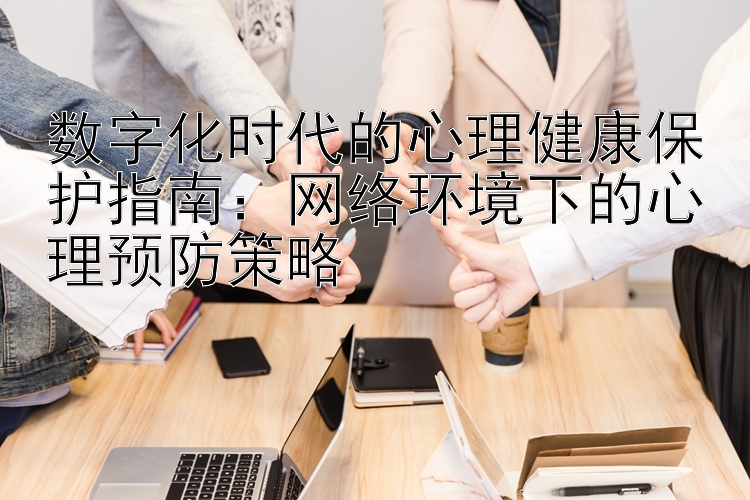 数字化时代的心理健康保护指南：网络环境下的心理预防策略