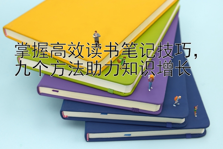 掌握高效读书笔记技巧，九个方法助力知识增长