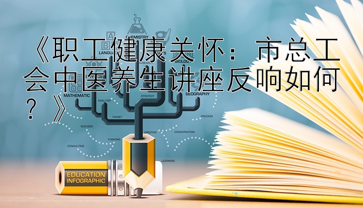 《职工健康关怀：市总工会中医养生讲座反响如何？》