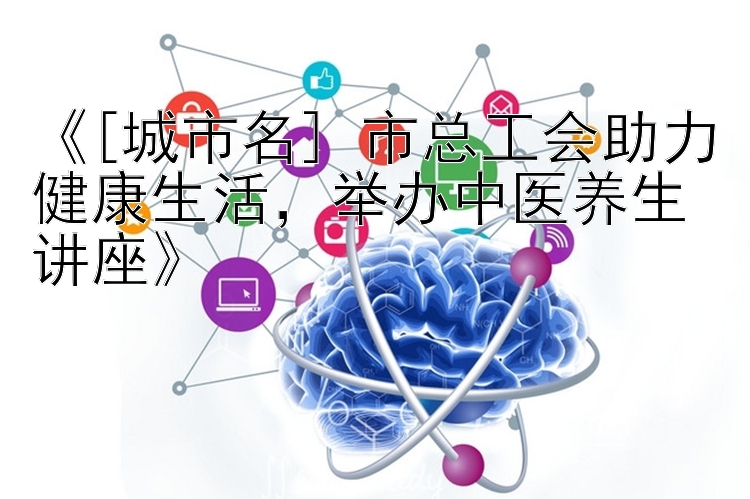 《[城市名] 市总工会助力健康生活，举办中医养生讲座》