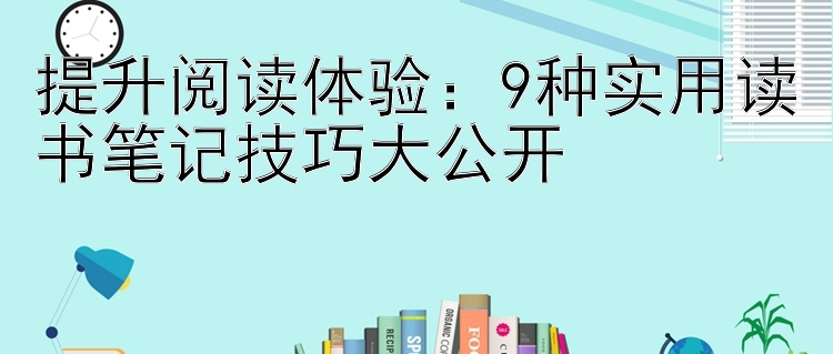 提升阅读体验：9种实用读书笔记技巧大公开