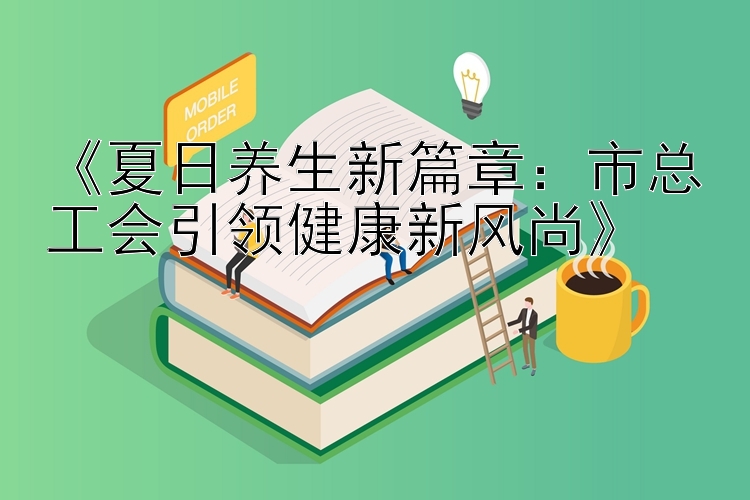 《夏日养生新篇章：市总工会引领健康新风尚》