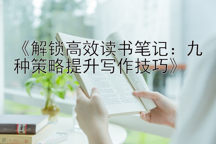 《解锁高效读书笔记：九种策略提升写作技巧》