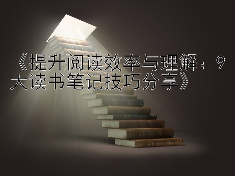 《提升阅读效率与理解：9大读书笔记技巧分享》