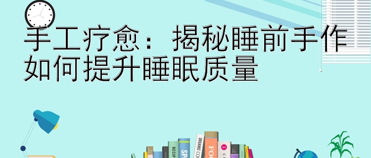 手工疗愈：揭秘睡前手作如何提升睡眠质量