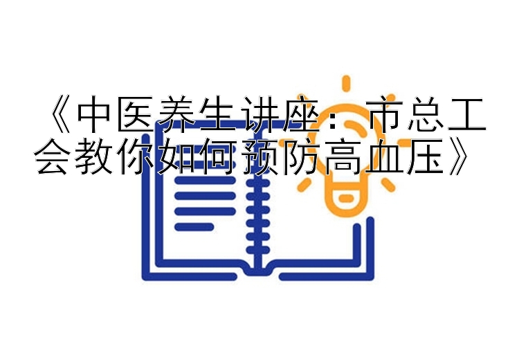 《中医养生讲座：市总工会教你如何预防高血压》