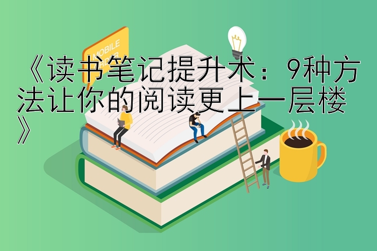 《读书笔记提升术：9种方法让你的阅读更上一层楼》