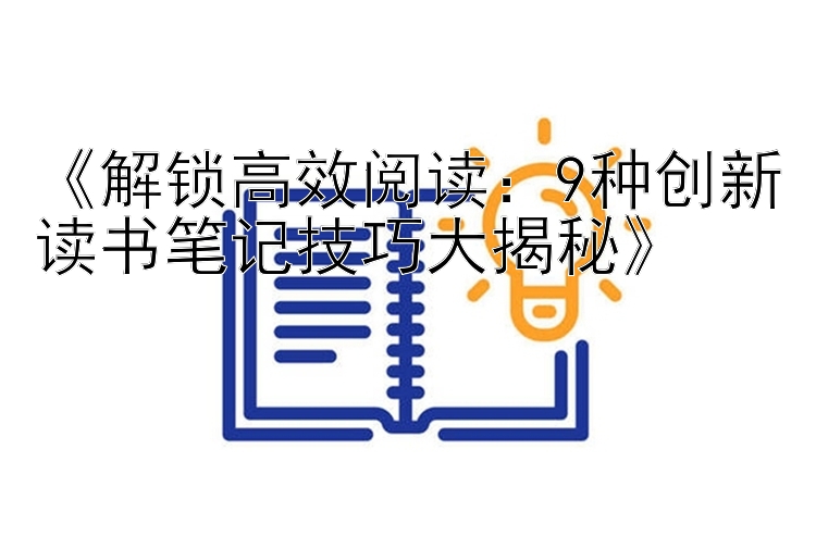 《解锁高效阅读：9种创新读书笔记技巧大揭秘》