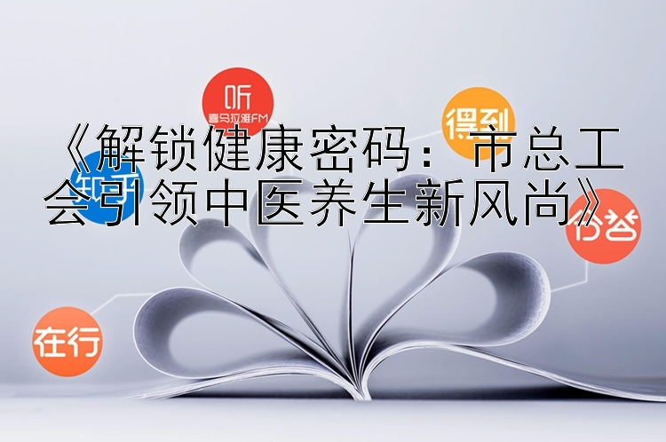 一分快三一分钟计划网站   《解锁健康密码：市总工会引领中医养生新风尚》