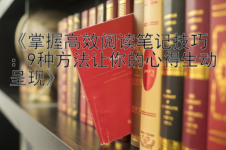 《掌握高效阅读笔记技巧：9种方法让你的心得生动呈现》