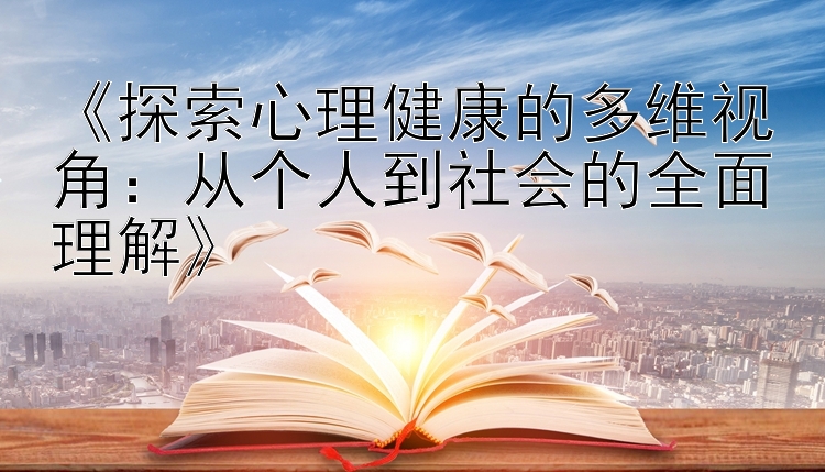 《探索心理健康的多维视角：从个人到社会的全面理解》