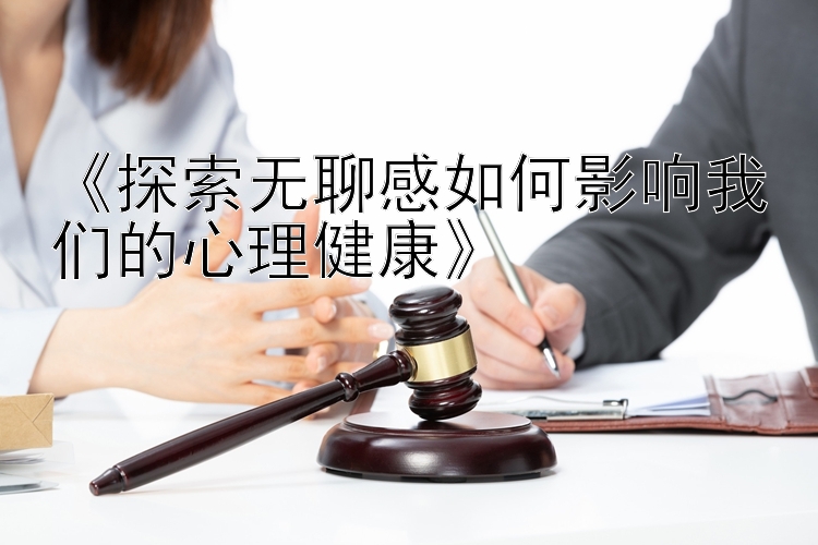 《探索无聊感如何影响我们的心理健康》