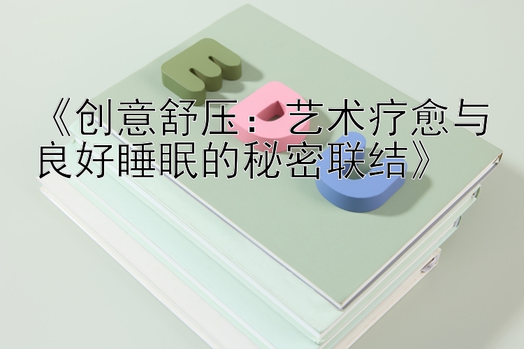 《创意舒压：艺术疗愈与良好睡眠的秘密联结》