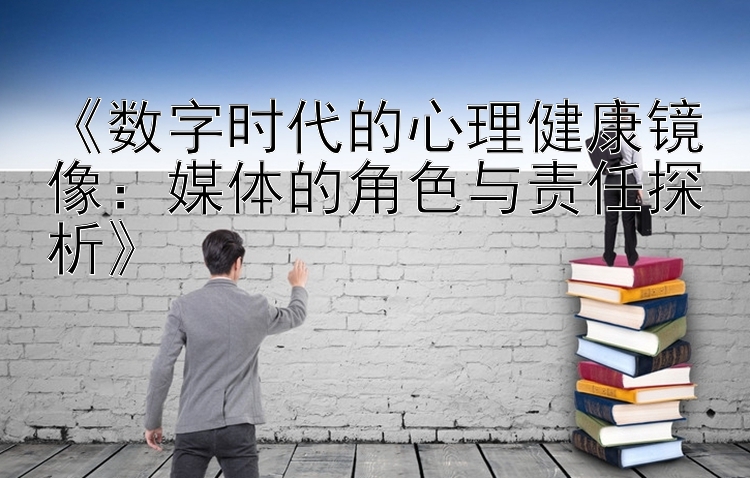 《数字时代的心理健康镜像：媒体的角色与责任探析》