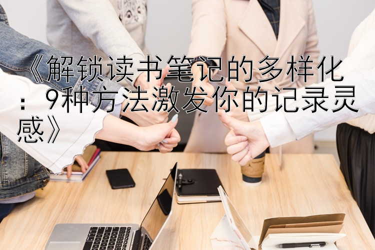 《解锁读书笔记的多样化：9种方法激发你的记录灵感》