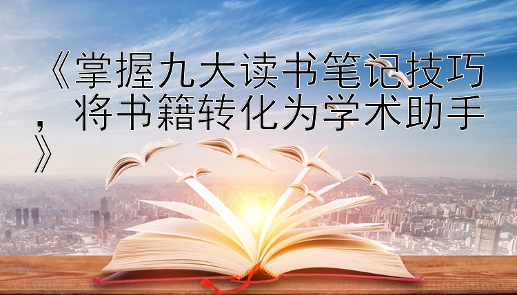 《掌握九大读书笔记技巧，将书籍转化为学术助手》