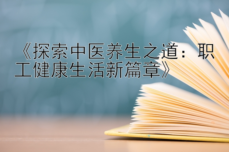 《探索中医养生之道：职工健康生活新篇章》