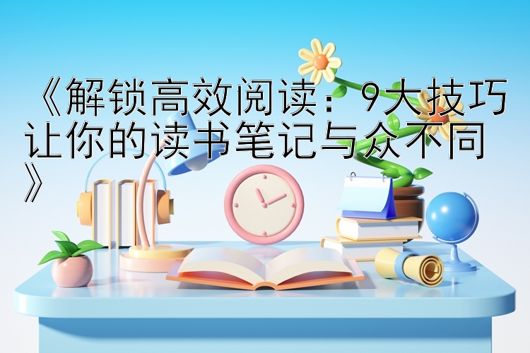 《解锁高效阅读：9大技巧让你的读书笔记与众不同》