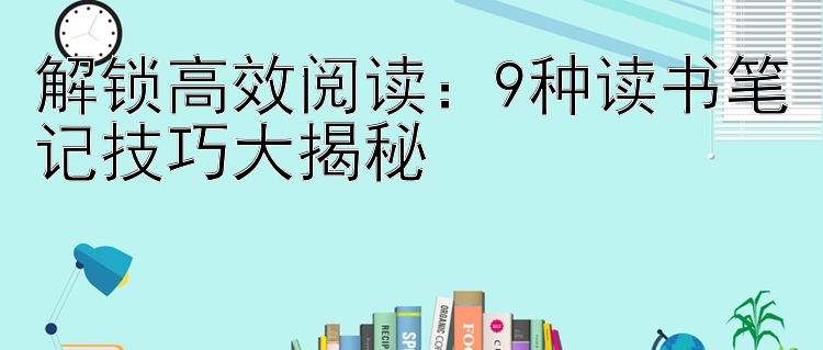 解锁高效阅读：9种读书笔记技巧大揭秘