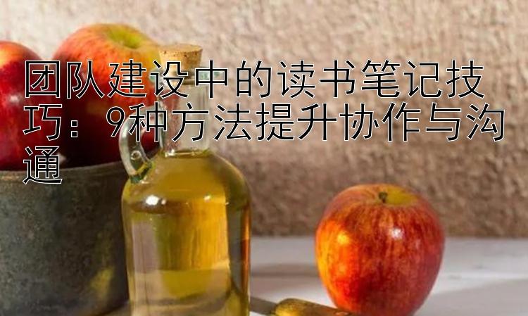 团队建设中的读书笔记技巧：9种方法提升协作与沟通