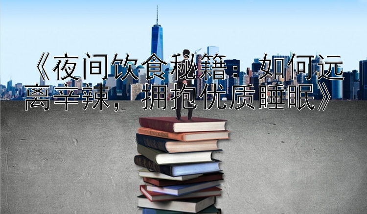 《夜间饮食秘籍：如何远离辛辣，拥抱优质睡眠》