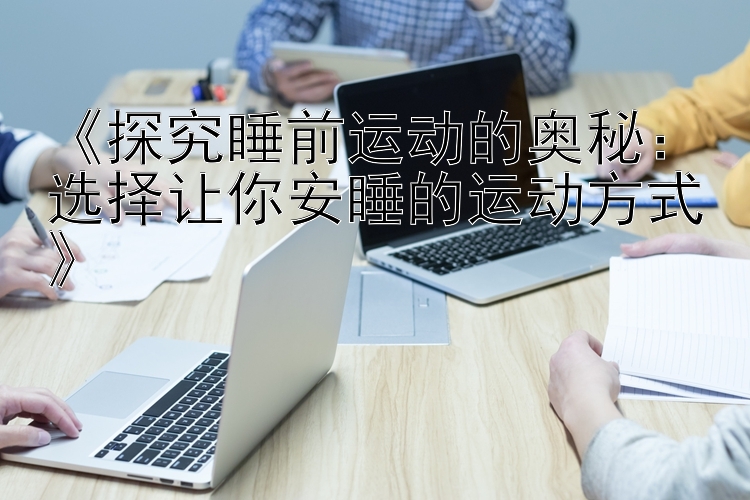 《探究睡前运动的奥秘：选择让你安睡的运动方式》