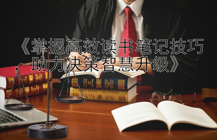 《掌握高效读书笔记技巧，助力决策智慧升级》