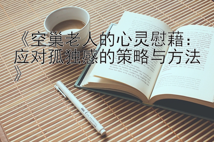 《空巢老人的心灵慰藉：应对孤独感的策略与方法》