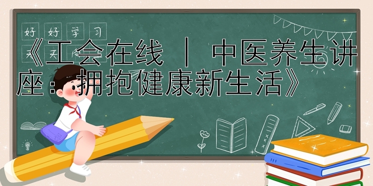 《工会在线 | 中医养生讲座：拥抱健康新生活》